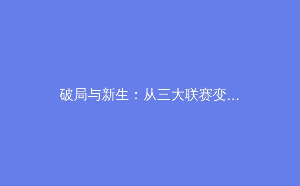 破局与新生：从三大联赛变革看现代体育的商业化迷思