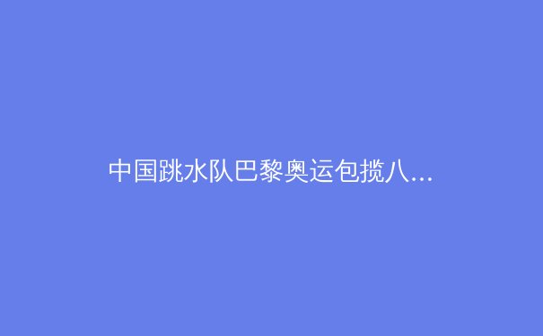 中国跳水队巴黎奥运包揽八金：揭秘“梦之队”无敌背后的秘密 - 2