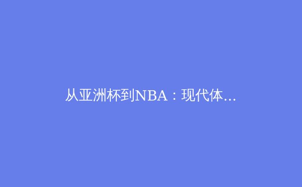 从亚洲杯到NBA：现代体育竞技中的科技革命与战术演进