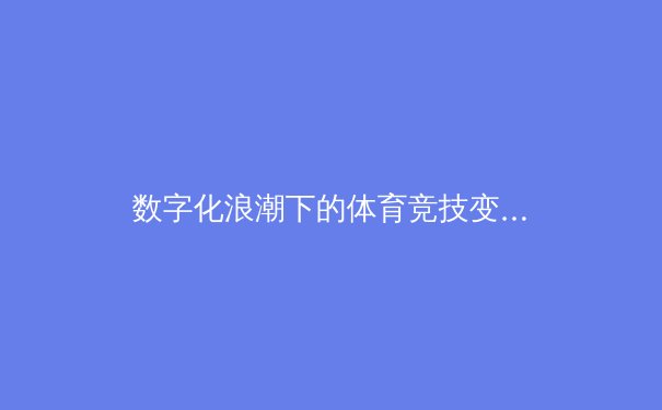 数字化浪潮下的体育竞技变革：从数据驱动到沉浸式观赛体验 - 3