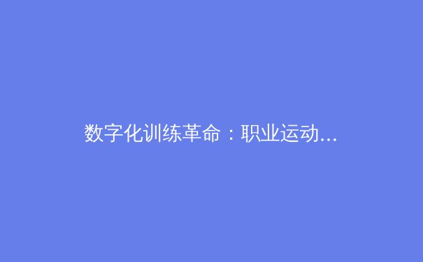 数字化训练革命：职业运动员如何通过AI突破生理极限 - 4