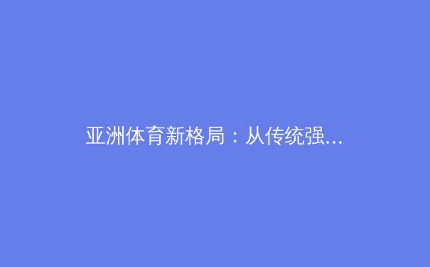 亚洲体育新格局：从传统强队到新兴力量的战略转型分析 - 3