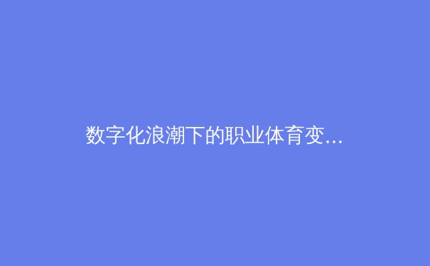 数字化浪潮下的职业体育变革：从数据赋能到商业模式重构