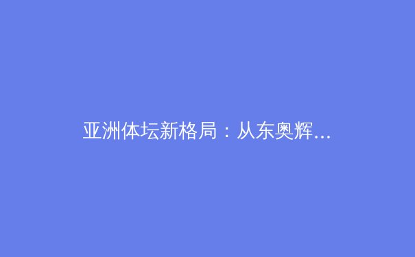 亚洲体坛新格局：从东奥辉煌到职业化浪潮的深度剖析 - 3