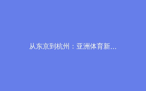 从东京到杭州：亚洲体育新格局下的竞争与共荣