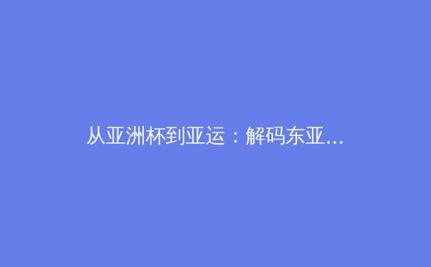 从亚洲杯到亚运：解码东亚体育竞争新格局下的竞技哲学与市场变革 - 4