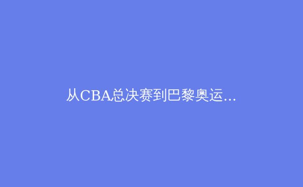 从CBA总决赛到巴黎奥运：中国职业体育的转型阵痛与机遇 - 2