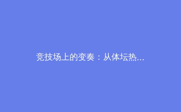 竞技场上的变奏：从体坛热点透视现代体育的多维价值 - 3