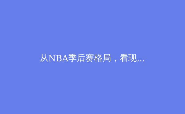 从NBA季后赛格局，看现代篮球战术的三大演化趋势 - 2