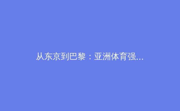 从东京到巴黎：亚洲体育强国崛起背后的科技革命与人文思考 - 4