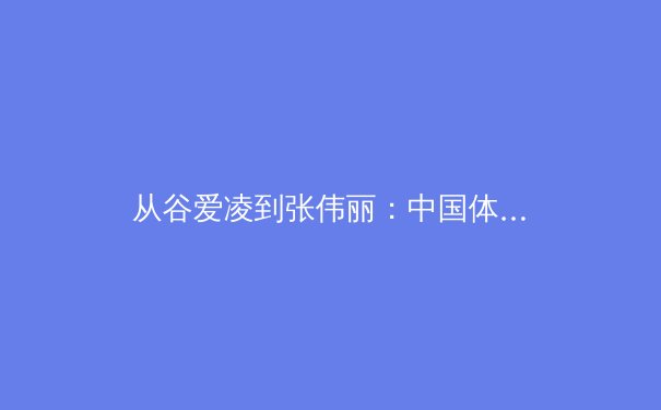 从谷爱凌到张伟丽：中国体育的多元突破与新时代叙事