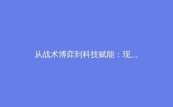 从战术博弈到科技赋能：现代职业体育竞技场上的无声革命