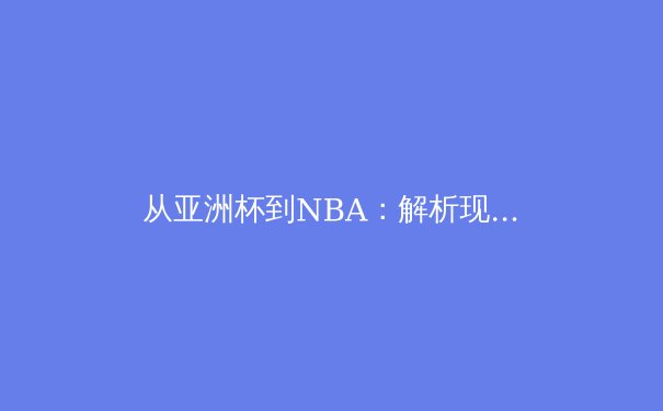 从亚洲杯到NBA：解析现代体育竞技中的科技赋能与战术演进 - 4